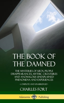 The Book of the Damned: The Mysteries of UFOs, People Disappearances, Mythic Creatures and Anomalous Unexplained Phenomena and Experiences, Co by Fort, Charles