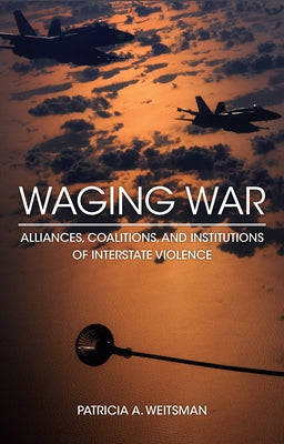 Waging War: Alliances, Coalitions, and Institutions of Interstate Violence by Weitsman, Patricia A.