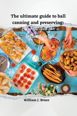 The Ultimate Guide to Ball Canning and Preserving: Easy Recipes for a Better Lifestyle by Bruce, William J.