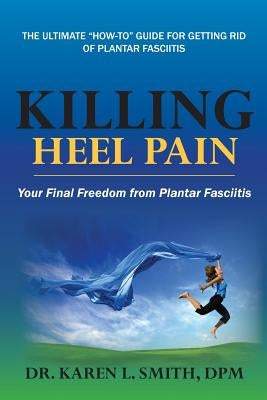 Killing Heel Pain: Your Final Freedom from Plantar Fasciitis by Smith, Karen L.