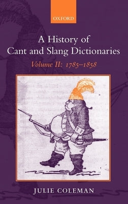 A History of Cant and Slang Dictionaries: Volume II: 1785-1858 by Coleman, Julie