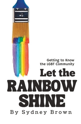 Let the Rainbow Shine: Getting to Know the LGBT Community by Brown, Sydney