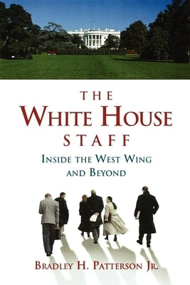 The White House Staff: Inside the West Wing and Beyond by Patterson, Bradley H.