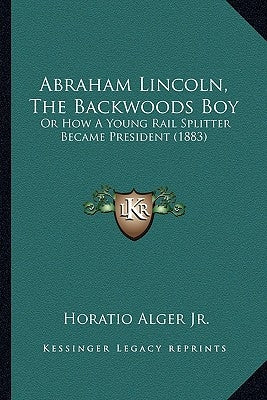 Abraham Lincoln, the Backwoods Boy: Or How a Young Rail Splitter Became President (1883) by Alger, Horatio, Jr.