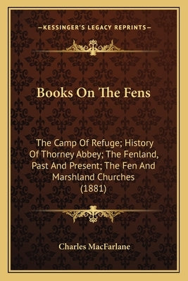 Books On The Fens: The Camp Of Refuge; History Of Thorney Abbey; The Fenland, Past And Present; The Fen And Marshland Churches (1881) by MacFarlane, Charles