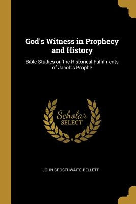 God's Witness in Prophecy and History: Bible Studies on the Historical Fulfilments of Jacob's Prophe by Bellett, John Crosthwaite