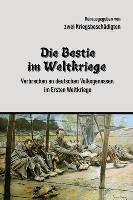 Die Bestie im Weltkriege: Verbrechen an deutschen Volksgenossen im Ersten Weltkriege by Zwei Kriegsbeschädigte