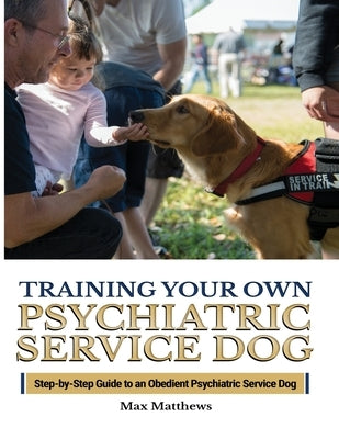 Training Your Psychiatric Service Dog: Step-By-Step Guide To An Obedient Psychiatric Service Dog by Matthews, Max