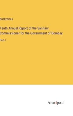 Tenth Annual Report of the Sanitary Commissioner for the Government of Bombay: Part I by Anonymous