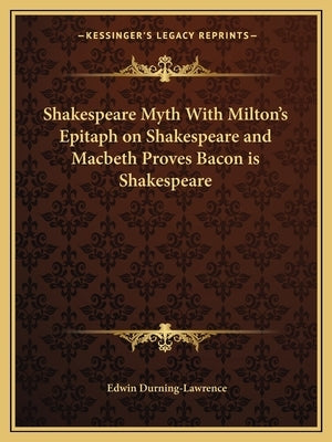 Shakespeare Myth With Milton's Epitaph on Shakespeare and Macbeth Proves Bacon is Shakespeare by Durning-Lawrence, Edwin