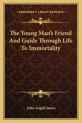 The Young Man's Friend and Guide Through Life to Immortality by James, John Angell