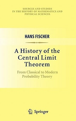 A History of the Central Limit Theorem: From Classical to Modern Probability Theory by Fischer, Hans