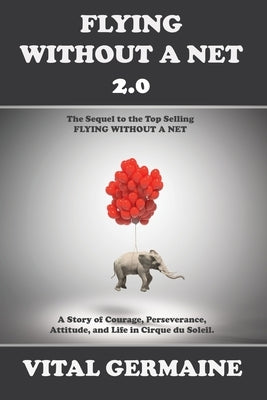 Flying Without a Net 2.0: A Tale of Courage, Perseverance, Attitude and Life in Cirque du Soleil. by Germaine, Vital