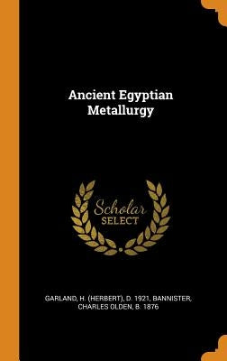Ancient Egyptian Metallurgy by Garland, H. D. 1921