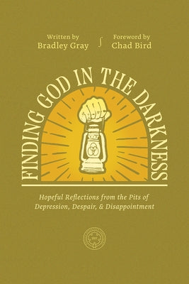 Finding God in the Darkness: Hopeful Reflections from the Pits of Depression, Despair, and Disappointment by Gray, Bradley