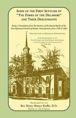 Some of the First Settlers of the Forks of the Delaware and Their Descendants. Being a Translation from the German of the Record Books of the First by First Reformed Church of Easton