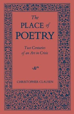 The Place of Poetry: Two Centuries of an Art in Crisis by Clausen, Christopher