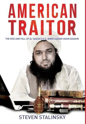 American Traitor: The rise and fall of Al-Qaeda's U.S.-Born Leader Adam Gadahn by Stalinsky, Steven