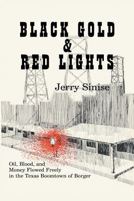Black Gold and Red Lights: Oil Blood and Money Flowed Freely in the Boomtown of Borger by Sinise, Jerry