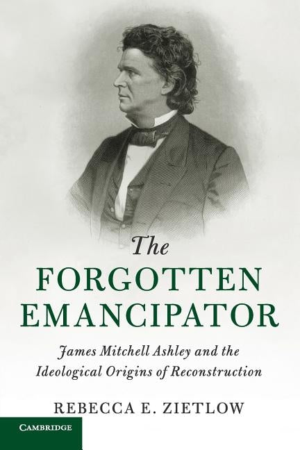 The Forgotten Emancipator: James Mitchell Ashley and the Ideological Origins of Reconstruction by Zietlow, Rebecca E.