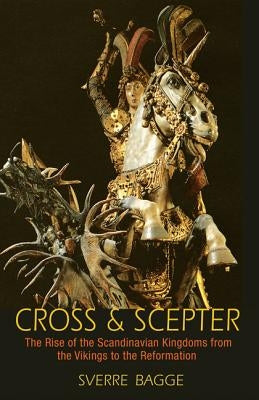 Cross and Scepter: The Rise of the Scandinavian Kingdoms from the Vikings to the Reformation by Bagge, Sverre