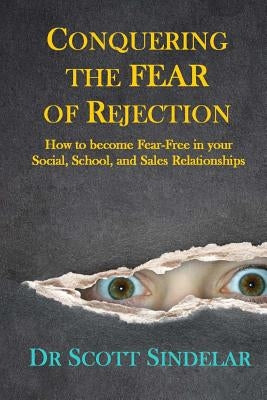 Conquering the Fear of Rejection: How to become Fear-Free in your Social, School and Sales Relationships by Sindelar, Scott