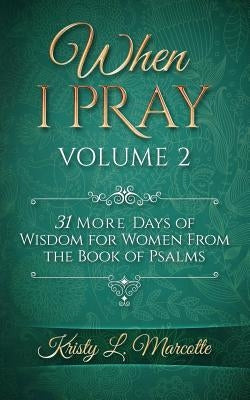 When I Pray Volume 2: 31 More Days of Wisdom for Women from the Book of Psalms by Marcotte, Kristy L.