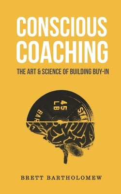 Conscious Coaching: The Art and Science of Building Buy-In by Bartholomew, Brett