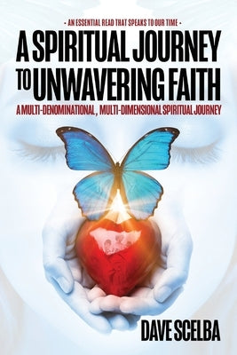 A Spiritual Journey to Unwavering Faith: A Multi-Denominational, Multi-Dimensional Spiritual Journey by Scelba, Dave