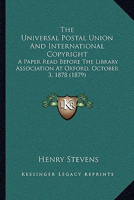 The Universal Postal Union And International Copyright: A Paper Read Before The Library Association At Oxford, October 3, 1878 (1879) by Stevens, Henry