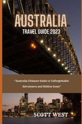 Australia Travel Guide 2023: "Australia Ultimate Guide to Unforgettable Adventures and Hidden Gems" by West, Scott