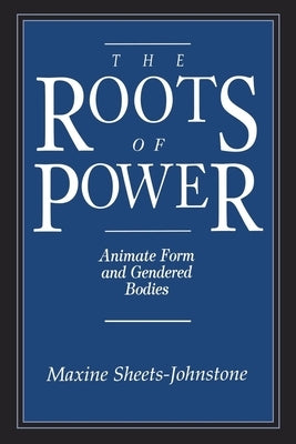 The Roots of Power: Animate Form and Gendered Bodies by Sheets-Johnstone, Maxine