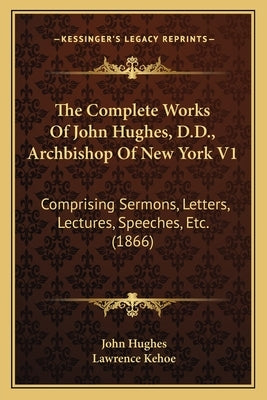 The Complete Works of John Hughes, D.D., Archbishop of New York V1: Comprising Sermons, Letters, Lectures, Speeches, Etc. (1866) by Hughes, John