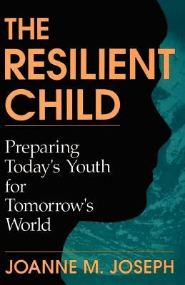 The Resilient Child: Preparing Today's Youth for Tomorrow's World by Joseph, Joanne M.