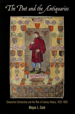 The Poet and the Antiquaries: Chaucerian Scholarship and the Rise of Literary History, 1532-1635 by Cook, Megan L.