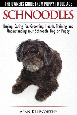 Schnoodles - The Owners Guide from Puppy to Old Age - Choosing, Caring for, Grooming, Health, Training and Understanding Your Schnoodle Dog by Kenworthy, Alan