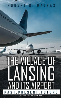 The Village of Lansing and its airport: A Personal Memoir by Malkas, Robert R.