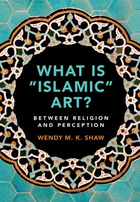 What Is 'Islamic' Art?: Between Religion and Perception by Shaw, Wendy M. K.