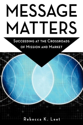 Message Matters: Succeeding at the Crossroads of Mission and Market by Leet, Rebecca K.