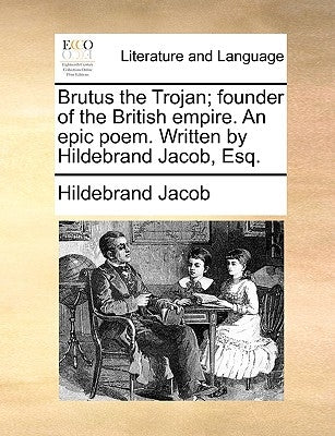Brutus the Trojan; Founder of the British Empire. an Epic Poem. Written by Hildebrand Jacob, Esq. by Jacob, Hildebrand