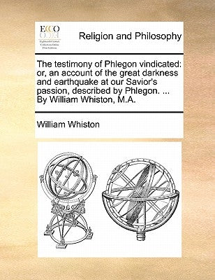 The Testimony of Phlegon Vindicated: Or, an Account of the Great Darkness and Earthquake at Our Savior's Passion, Described by Phlegon. ... by William by Whiston, William