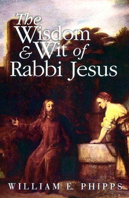 The Wisdom and Wit of Rabbi Jesus by Phipps, William E.