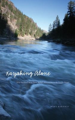 Kayaking Alone: Nine Hundred Miles from Idaho's Mountains to the Pacific Ocean by Barenti, Mike