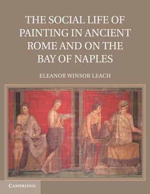 The Social Life of Painting in Ancient Rome and on the Bay of Naples by Leach, Eleanor Winsor