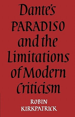 Dante's Paradiso and the Limitations of Modern Criticism: A Study of Style and Poetic Theory by Kirkpatrick, Robin