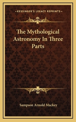 The Mythological Astronomy in Three Parts by Mackey, Sampson Arnold