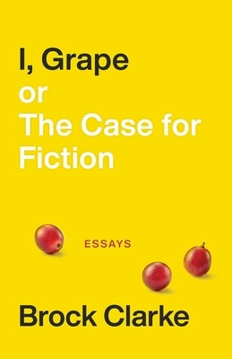 I, Grape; Or the Case for Fiction: Essays by Clarke, Brock