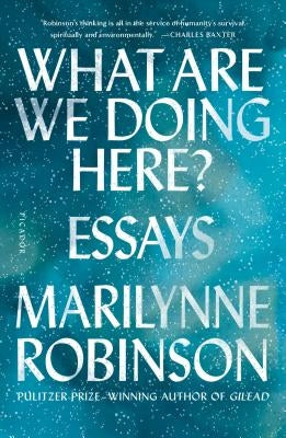 What Are We Doing Here?: Essays by Robinson, Marilynne