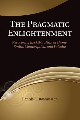 The Pragmatic Enlightenment: Recovering the Liberalism of Hume, Smith, Montesquieu, and Voltaire by Rasmussen, Dennis C.