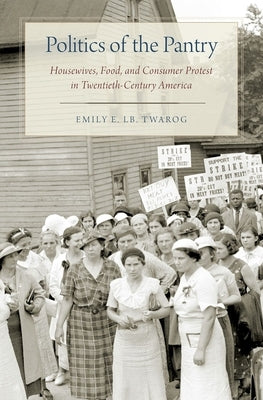 Politics of the Pantry: Housewives, Food, and Consumer Protest in Twentieth-Century America by Twarog, Emily E. Lb